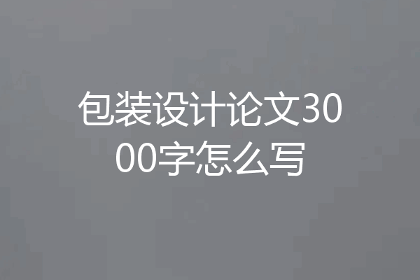 包装设计论文3000字怎么写