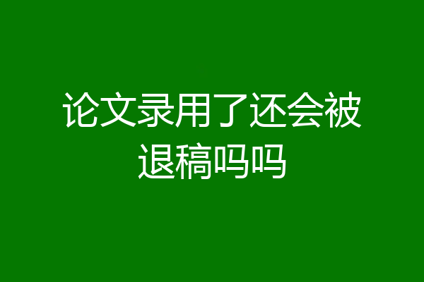 论文录用了还会被退稿吗吗