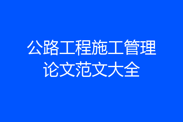 公路工程施工管理论文范文大全