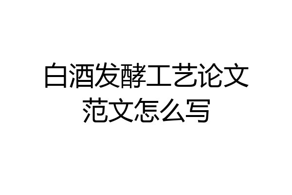 白酒发酵工艺论文范文怎么写