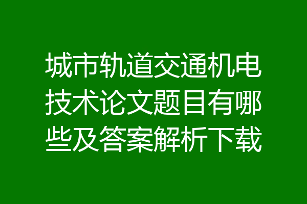 城市轨道交通机电技术论文题目有哪些及答案解析下载