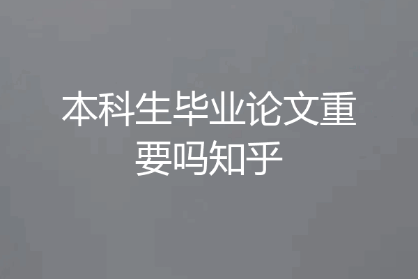 本科生毕业论文重要吗知乎