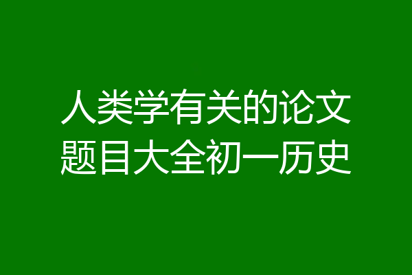 人类学有关的论文题目大全初一历史