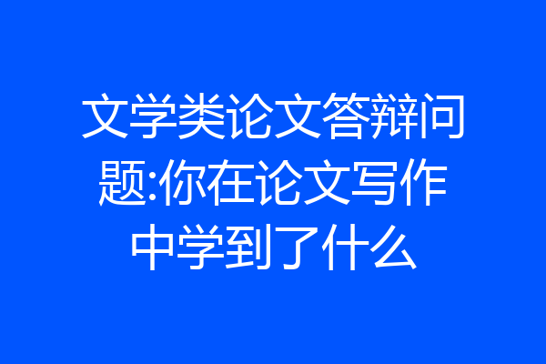 文学类论文答辩问题:你在论文写作中学到了什么