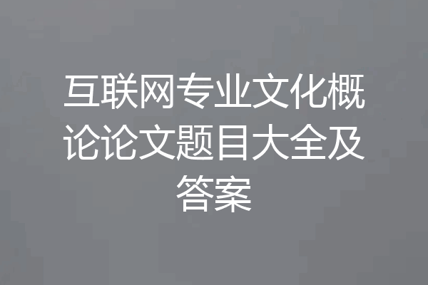互联网专业文化概论论文题目大全及答案