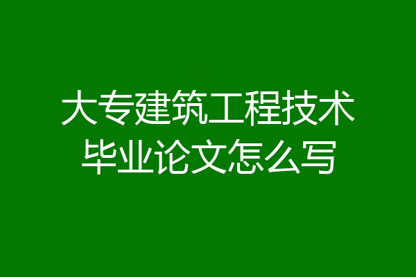 大专建筑工程技术毕业论文怎么写