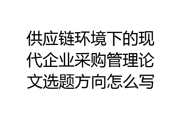 供应链环境下的现代企业采购管理论文选题方向怎么写
