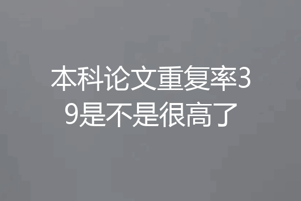 本科论文重复率39是不是很高了