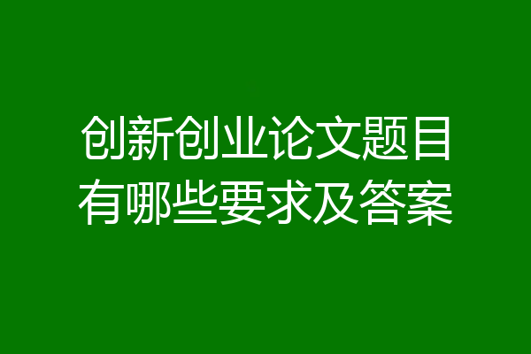 创新创业论文题目有哪些要求及答案