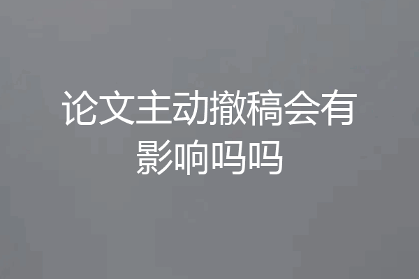 论文主动撤稿会有影响吗吗