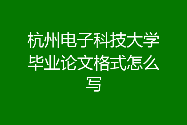 杭州电子科技大学毕业论文格式怎么写
