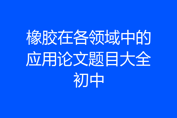 橡胶在各领域中的应用论文题目大全初中