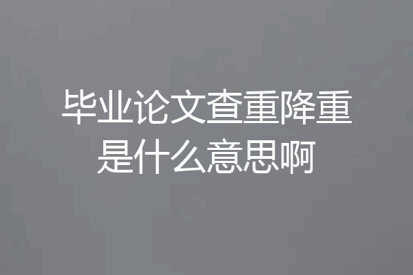 毕业论文查重降重是什么意思啊