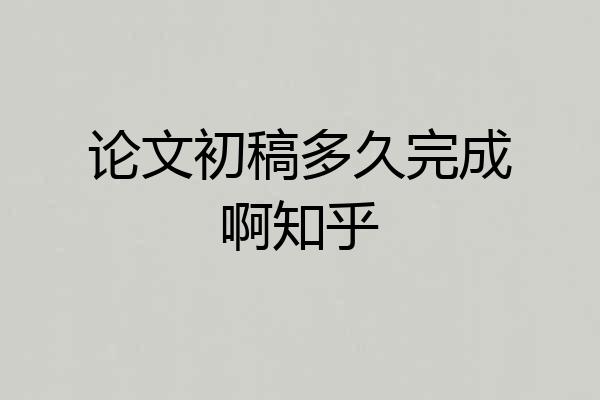 论文初稿多久完成啊知乎