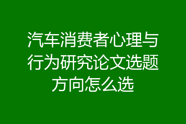 汽车消费者心理与行为研究论文选题方向怎么选