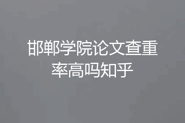 邯郸学院论文查重率高吗知乎