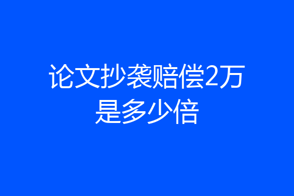 论文抄袭赔偿2万是多少倍