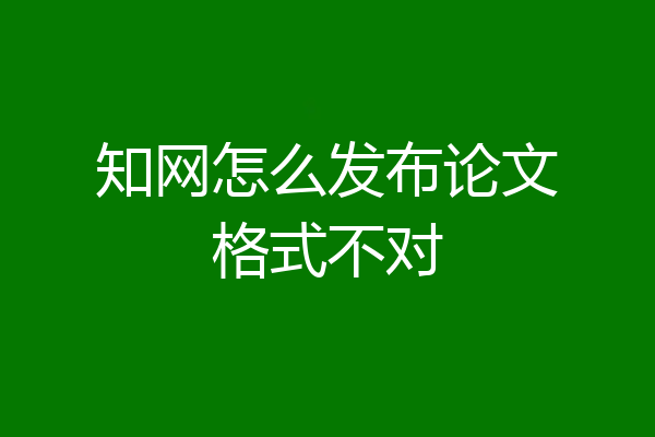 知网怎么发布论文格式不对