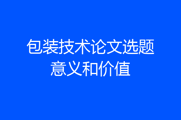 包装技术论文选题意义和价值