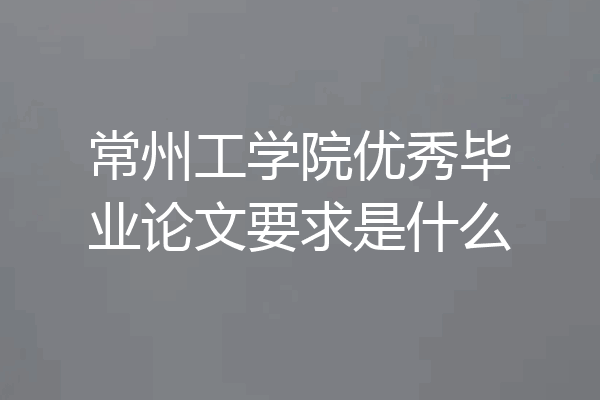常州工学院优秀毕业论文要求是什么