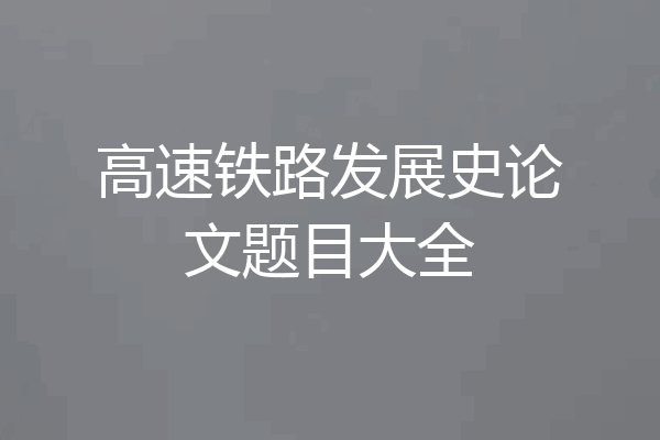 高速铁路发展史论文题目大全