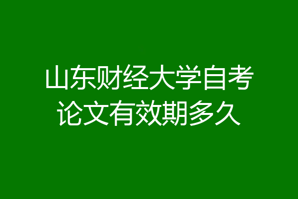 山东财经大学自考论文有效期多久