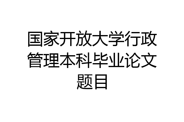 国家开放大学行政管理本科毕业论文题目