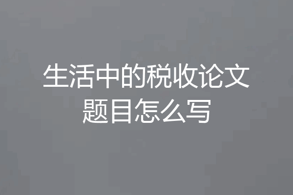生活中的税收论文题目怎么写