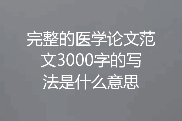完整的医学论文范文3000字的写法是什么意思