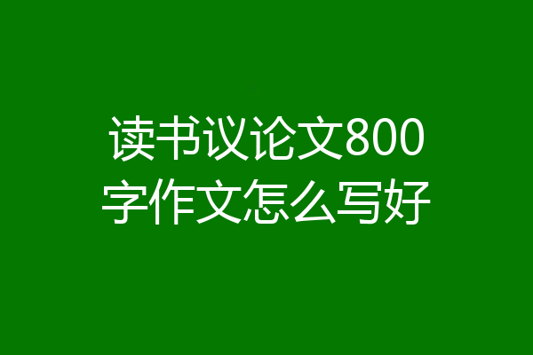 读书议论文800字作文怎么写好