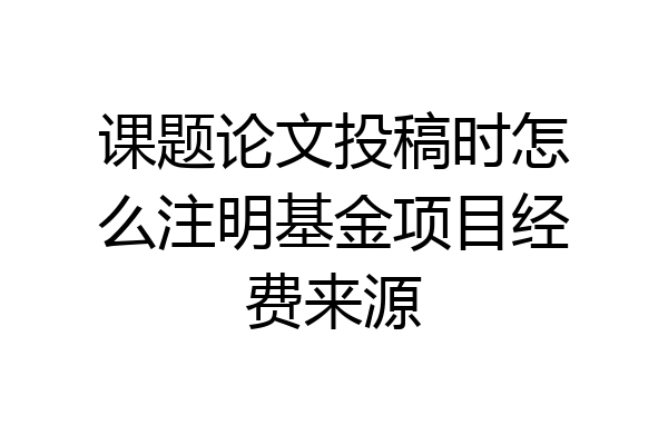 课题论文投稿时怎么注明基金项目经费来源