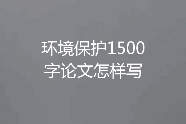 环境保护1500字论文怎样写