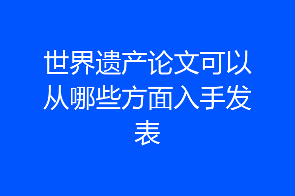 世界遗产论文可以从哪些方面入手发表