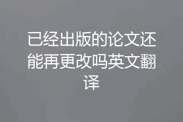已经出版的论文还能再更改吗英文翻译