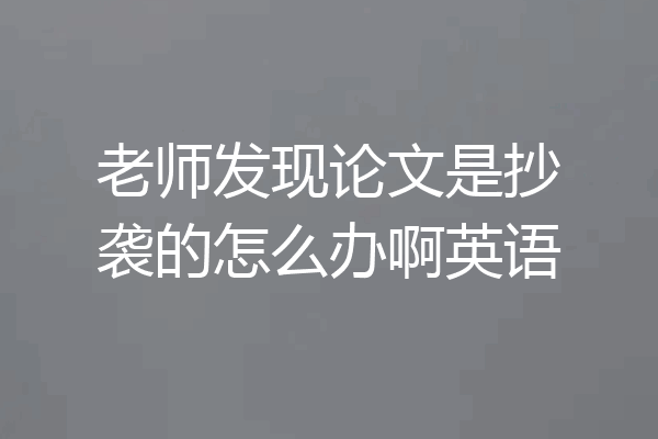 老师发现论文是抄袭的怎么办啊英语