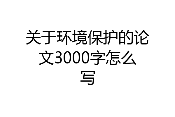 关于环境保护的论文3000字怎么写