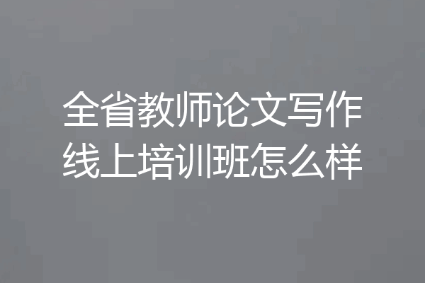 全省教师论文写作线上培训班怎么样