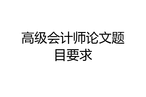 高级会计师论文题目要求