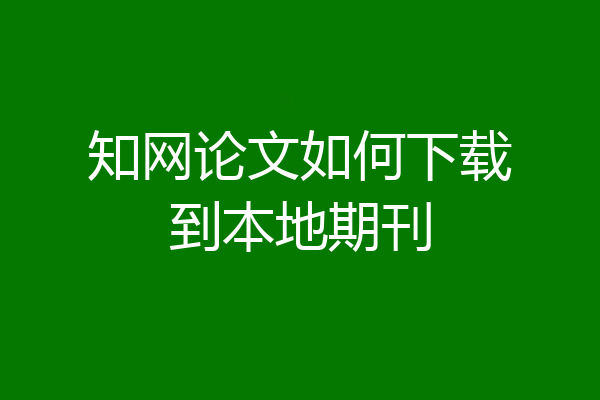 知网论文如何下载到本地期刊