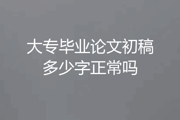 大专毕业论文初稿多少字正常吗