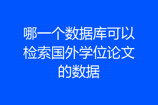 哪一个数据库可以检索国外学位论文的数据