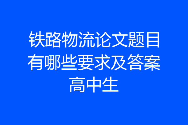 铁路物流论文题目有哪些要求及答案高中生