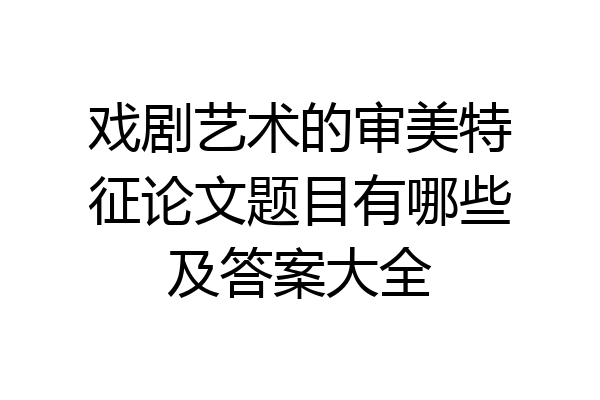 戏剧艺术的审美特征论文题目有哪些及答案大全
