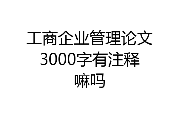 工商企业管理论文3000字有注释嘛吗