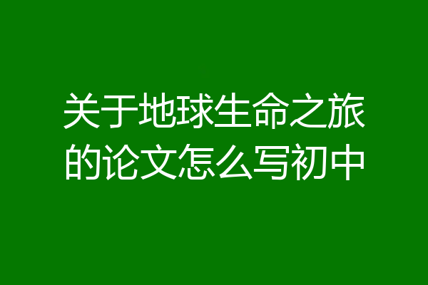 关于地球生命之旅的论文怎么写初中