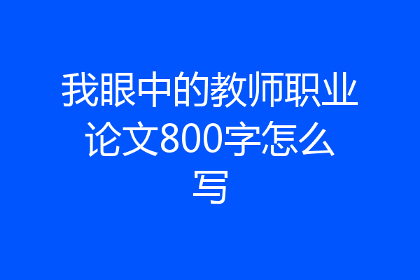 我眼中的教师职业论文800字怎么写