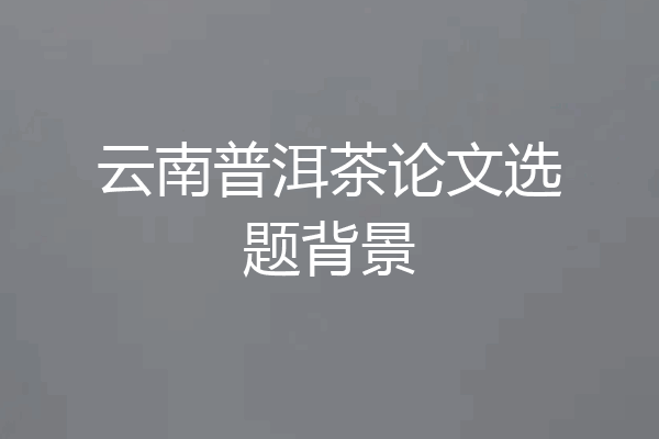 云南普洱茶论文选题背景