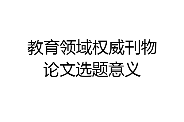 教育领域权威刊物论文选题意义