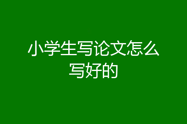 小学生写论文怎么写好的