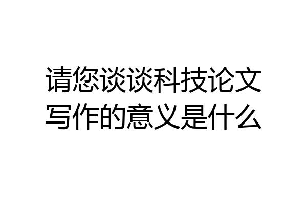 请您谈谈科技论文写作的意义是什么